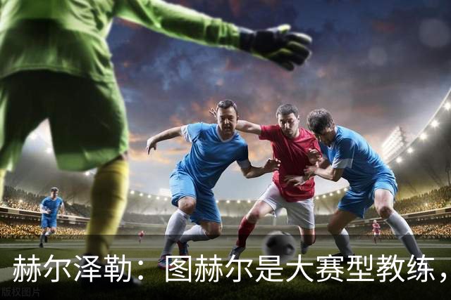 赫尔泽勒：图赫尔是大赛型教练，他为英格兰队带回了团结精神